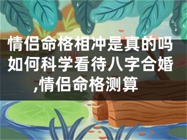 情侣命格相冲是真的吗如何科学看待八字合婚,情侣命格测算