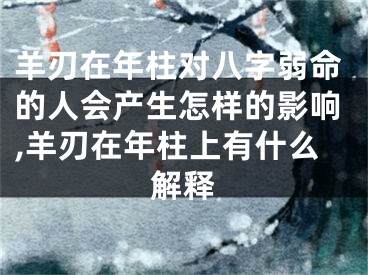 羊刃在年柱对八字弱命的人会产生怎样的影响,羊刃在年柱上有什么解释