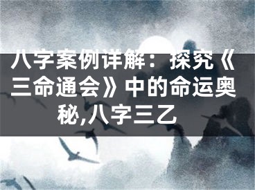 八字案例详解：探究《三命通会》中的命运奥秘,八字三乙