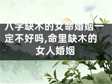 八字缺木的女命婚姻一定不好吗,命里缺木的女人婚姻