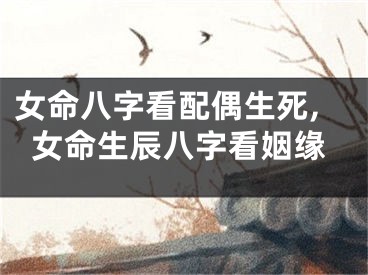 女命八字看配偶生死,女命生辰八字看姻缘