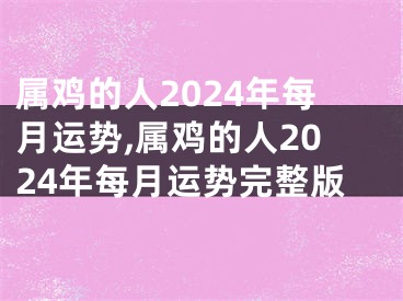 属鸡的人2024年每月运势,属鸡的人2024年每月运势完整版