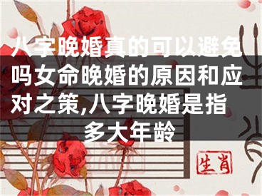 八字晚婚真的可以避免吗女命晚婚的原因和应对之策,八字晚婚是指多大年龄