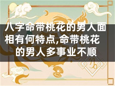 八字命带桃花的男人面相有何特点,命带桃花的男人多事业不顺