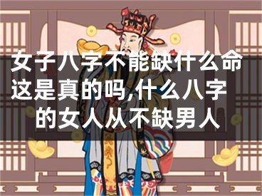 女子八字不能缺什么命这是真的吗,什么八字的女人从不缺男人