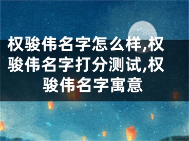 权骏伟名字怎么样,权骏伟名字打分测试,权骏伟名字寓意
