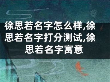 徐思若名字怎么样,徐思若名字打分测试,徐思若名字寓意