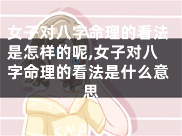 女子对八字命理的看法是怎样的呢,女子对八字命理的看法是什么意思