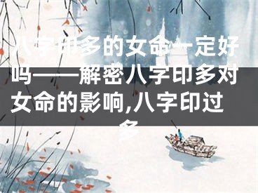八字印多的女命一定好吗——解密八字印多对女命的影响,八字印过多