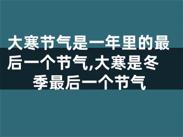 大寒节气是一年里的最后一个节气,大寒是冬季最后一个节气