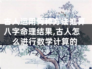 古人运用何种方法推算八字命理结果,古人怎么进行数学计算的