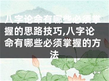 八字论命有哪些必须掌握的思路技巧,八字论命有哪些必须掌握的方法