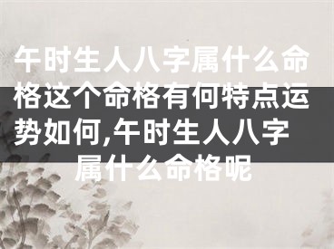 午时生人八字属什么命格这个命格有何特点运势如何,午时生人八字属什么命格呢