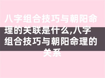 八字组合技巧与朝阳命理的关联是什么,八字组合技巧与朝阳命理的关系