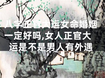八字正官大运女命婚姻一定好吗,女人正官大运是不是男人有外遇