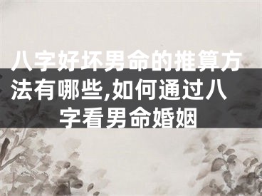 八字好坏男命的推算方法有哪些,如何通过八字看男命婚姻