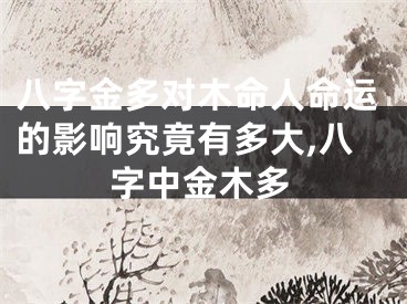 八字金多对木命人命运的影响究竟有多大,八字中金木多