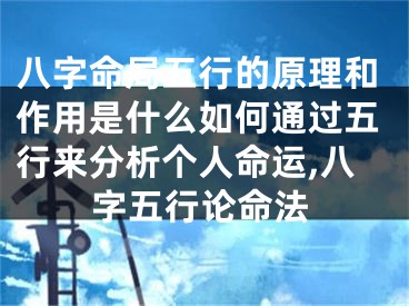 八字命局五行的原理和作用是什么如何通过五行来分析个人命运,八字五行论命法