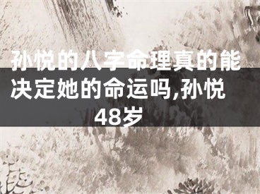 孙悦的八字命理真的能决定她的命运吗,孙悦48岁