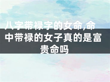 八字带禄字的女命,命中带禄的女子真的是富贵命吗