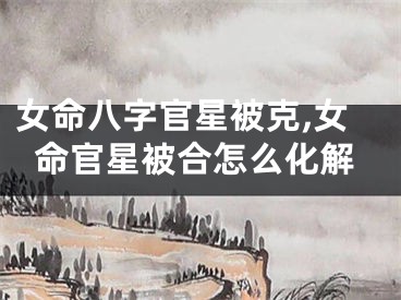 女命八字官星被克,女命官星被合怎么化解