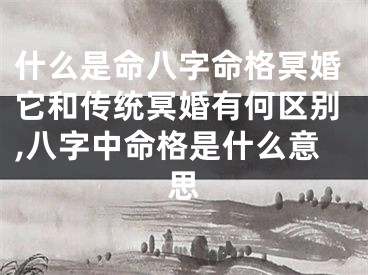 什么是命八字命格冥婚它和传统冥婚有何区别,八字中命格是什么意思