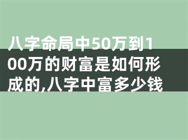 八字命局中50万到100万的财富是如何形成的,八字中富多少钱