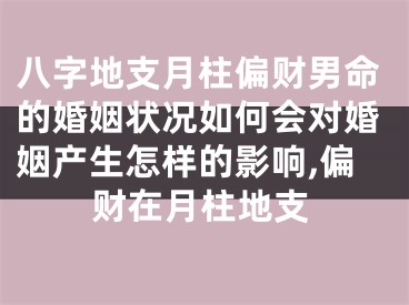 八字地支月柱偏财男命的婚姻状况如何会对婚姻产生怎样的影响,偏财在月柱地支