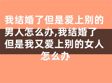 我结婚了但是爱上别的男人怎么办,我结婚了但是我又爱上别的女人怎么办
