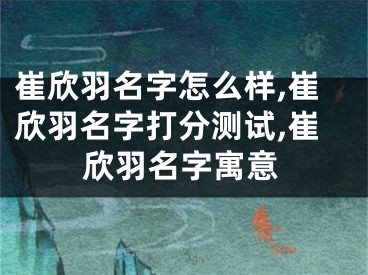 崔欣羽名字怎么样,崔欣羽名字打分测试,崔欣羽名字寓意