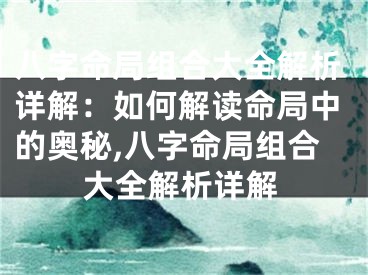 八字命局组合大全解析详解：如何解读命局中的奥秘,八字命局组合大全解析详解