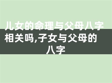儿女的命理与父母八字相关吗,子女与父母的八字