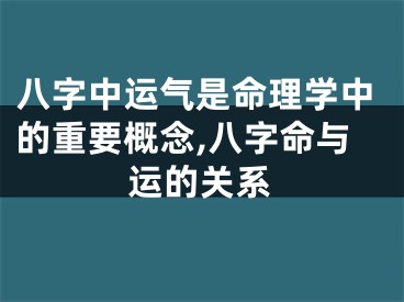 八字中运气是命理学中的重要概念,八字命与运的关系