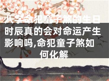八字命犯童子煞的生日时辰真的会对命运产生影响吗,命犯童子煞如何化解