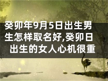 癸卯年9月5日出生男生怎样取名好,癸卯日出生的女人心机很重