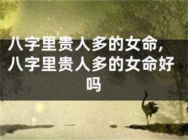 八字里贵人多的女命,八字里贵人多的女命好吗