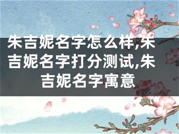 朱吉妮名字怎么样,朱吉妮名字打分测试,朱吉妮名字寓意