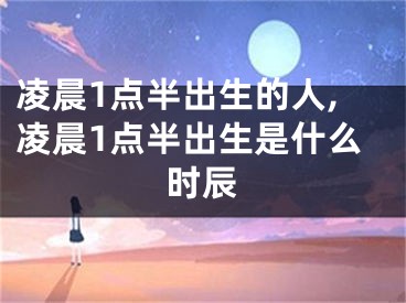 凌晨1点半出生的人,凌晨1点半出生是什么时辰