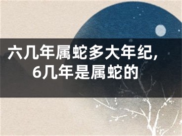 六几年属蛇多大年纪,6几年是属蛇的