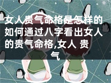 女人贵气命格是怎样的如何通过八字看出女人的贵气命格,女人 贵气