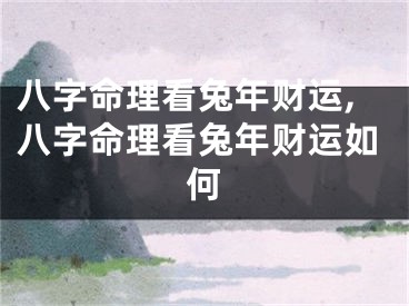 八字命理看兔年财运,八字命理看兔年财运如何