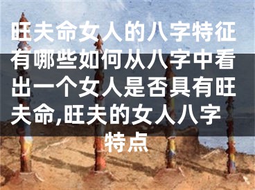 旺夫命女人的八字特征有哪些如何从八字中看出一个女人是否具有旺夫命,旺夫的女人八字特点