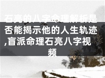 石亮的八字命理解析是否能揭示他的人生轨迹,盲派命理石亮八字视频