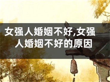 女强人婚姻不好,女强人婚姻不好的原因