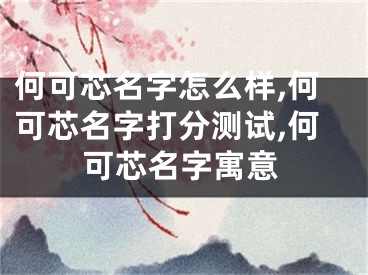 何可芯名字怎么样,何可芯名字打分测试,何可芯名字寓意