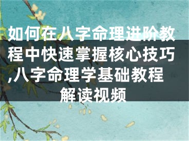 如何在八字命理进阶教程中快速掌握核心技巧,八字命理学基础教程解读视频