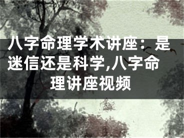 八字命理学术讲座：是迷信还是科学,八字命理讲座视频