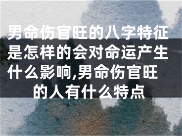 男命伤官旺的八字特征是怎样的会对命运产生什么影响,男命伤官旺的人有什么特点
