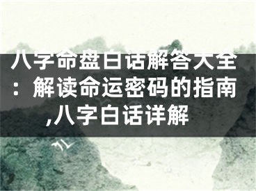 八字命盘白话解答大全：解读命运密码的指南,八字白话详解