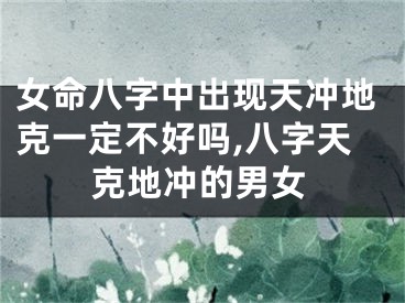 女命八字中出现天冲地克一定不好吗,八字天克地冲的男女